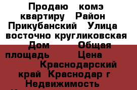 Продаю 1 комэ квартиру › Район ­ Прикубанский › Улица ­ восточно-кругликовская › Дом ­ 77 › Общая площадь ­ 41 › Цена ­ 2 100 000 - Краснодарский край, Краснодар г. Недвижимость » Квартиры продажа   . Краснодарский край,Краснодар г.